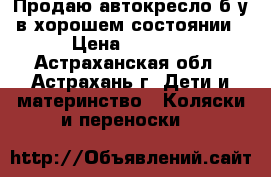 Продаю автокресло б/у в хорошем состоянии › Цена ­ 1 500 - Астраханская обл., Астрахань г. Дети и материнство » Коляски и переноски   